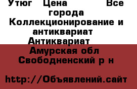 Утюг › Цена ­ 6 000 - Все города Коллекционирование и антиквариат » Антиквариат   . Амурская обл.,Свободненский р-н